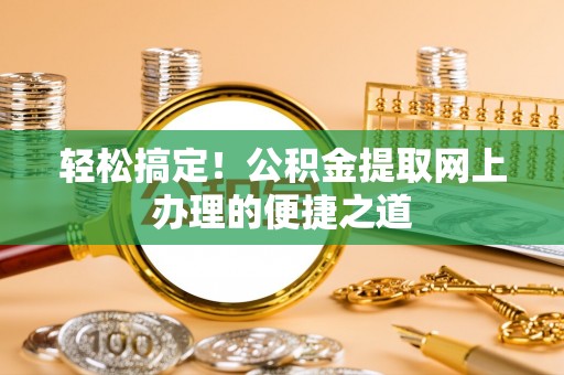 曲松轻松搞定！公积金提取网上办理的便捷之道