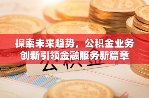 曲松探索未来趋势，公积金业务创新引领金融服务新篇章