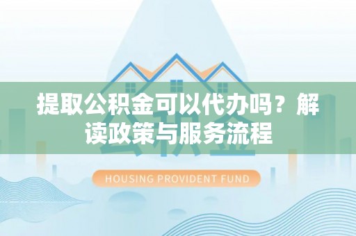 曲松提取公积金可以代办吗？解读政策与服务流程