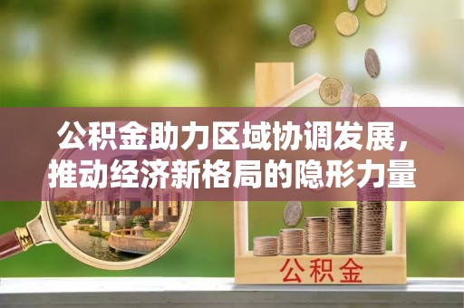 曲松公积金助力区域协调发展，推动经济新格局的隐形力量