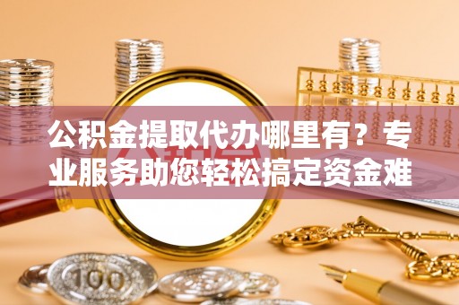曲松公积金提取代办哪里有？专业服务助您轻松搞定资金难题
