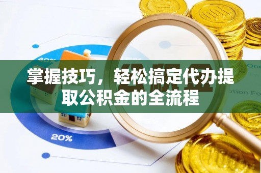 曲松掌握技巧，轻松搞定代办提取公积金的全流程