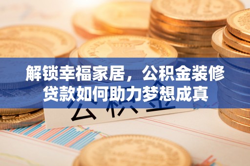 曲松解锁幸福家居，公积金装修贷款如何助力梦想成真