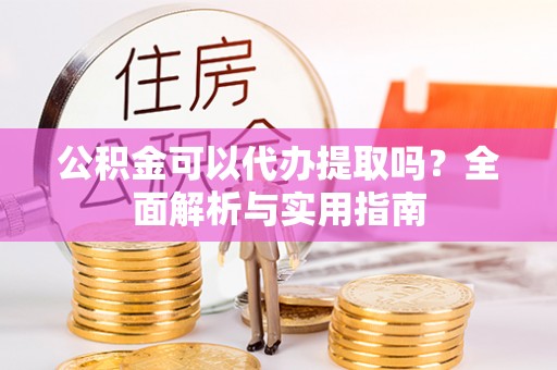 曲松公积金可以代办提取吗？全面解析与实用指南