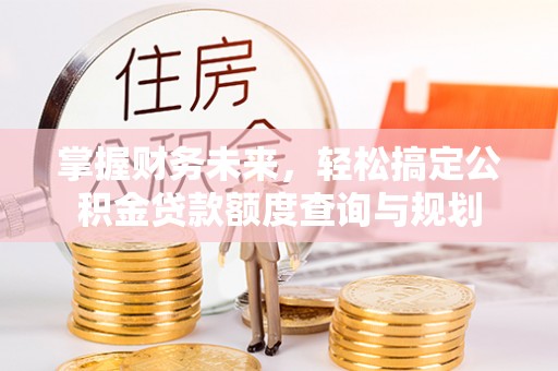 曲松掌握财务未来，轻松搞定公积金贷款额度查询与规划