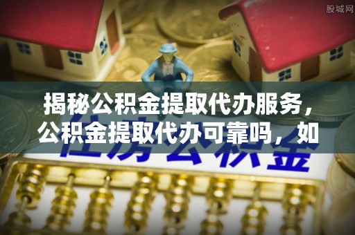 曲松揭秘公积金提取代办服务，公积金提取代办可靠吗，如何选择正规渠道