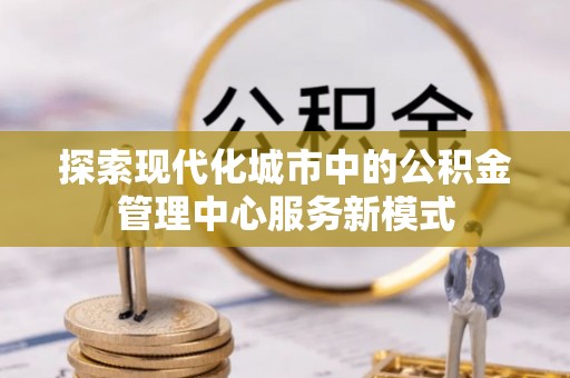 曲松探索现代化城市中的公积金管理中心服务新模式