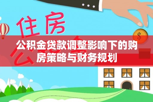 曲松公积金贷款调整影响下的购房策略与财务规划