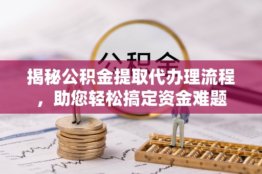 曲松揭秘公积金提取代办理流程，助您轻松搞定资金难题