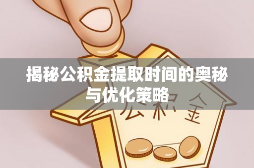 曲松揭秘公积金提取时间的奥秘与优化策略