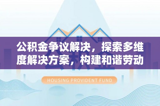 曲松公积金争议解决，探索多维度解决方案，构建和谐劳动关系