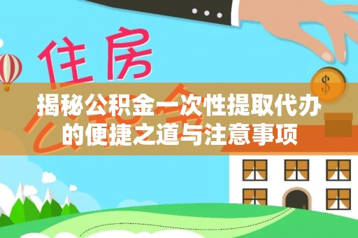 曲松揭秘公积金一次性提取代办的便捷之道与注意事项