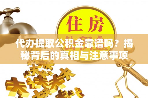 曲松代办提取公积金靠谱吗？揭秘背后的真相与注意事项