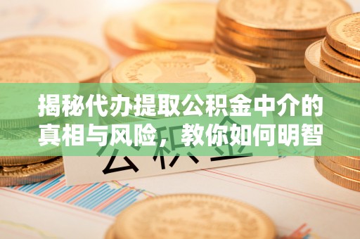 曲松揭秘代办提取公积金中介的真相与风险，教你如何明智选择