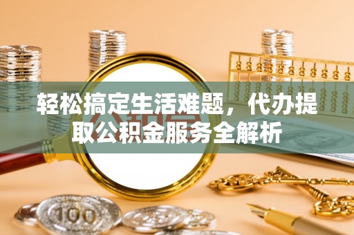 曲松轻松搞定生活难题，代办提取公积金服务全解析