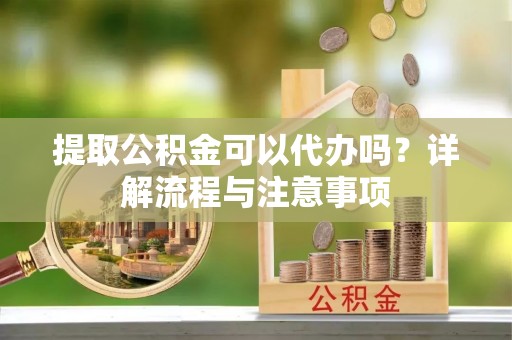曲松提取公积金可以代办吗？详解流程与注意事项