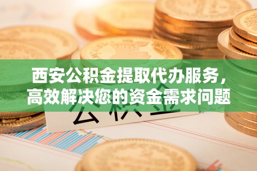 曲松西安公积金提取代办服务，高效解决您的资金需求问题