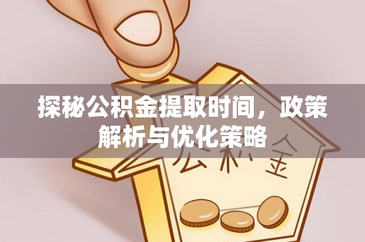 曲松探秘公积金提取时间，政策解析与优化策略