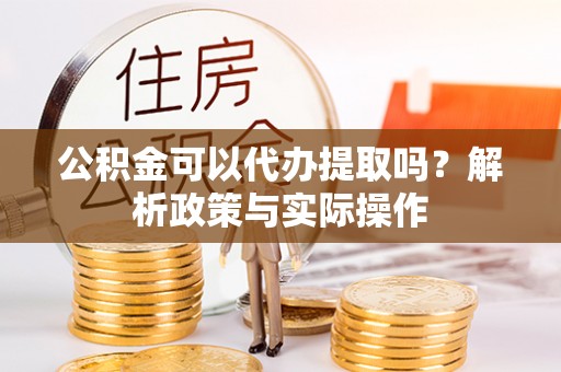 曲松公积金可以代办提取吗？解析政策与实际操作