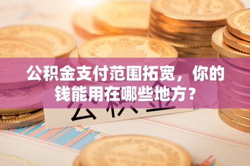 曲松公积金支付范围拓宽，你的钱能用在哪些地方？