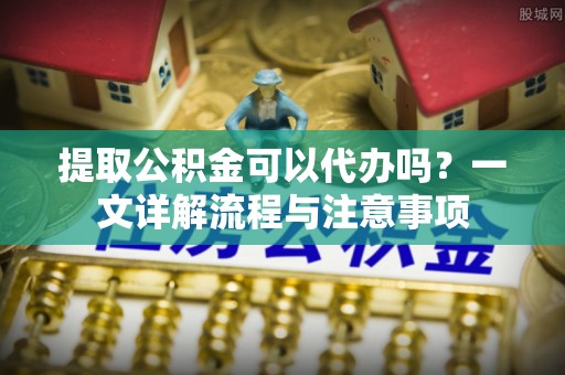 曲松提取公积金可以代办吗？一文详解流程与注意事项