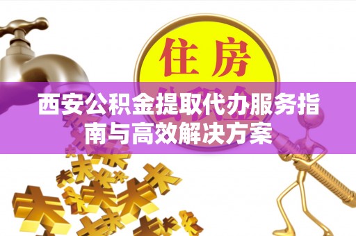 曲松西安公积金提取代办服务指南与高效解决方案
