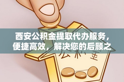 曲松西安公积金提取代办服务，便捷高效，解决您的后顾之忧