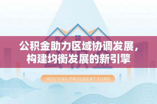 曲松公积金助力区域协调发展，构建均衡发展的新引擎