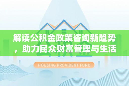 曲松解读公积金政策咨询新趋势，助力民众财富管理与生活规划