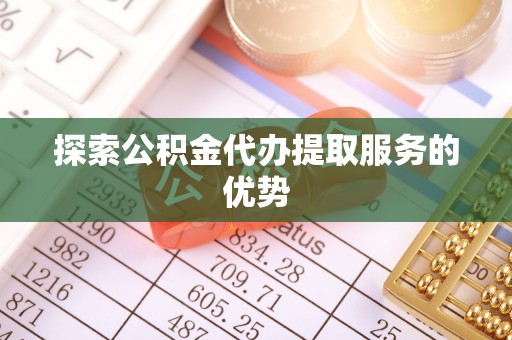 曲松探索公积金代办提取服务的优势