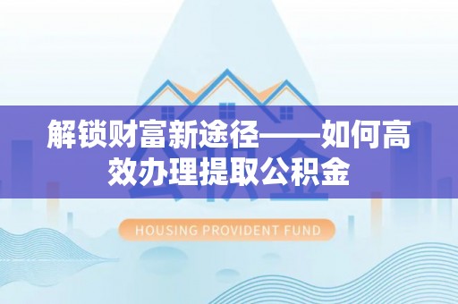 曲松解锁财富新途径——如何高效办理提取公积金