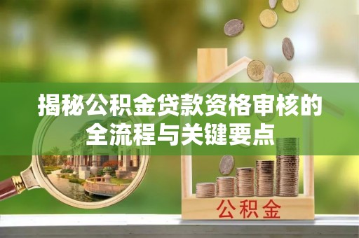 曲松揭秘公积金贷款资格审核的全流程与关键要点