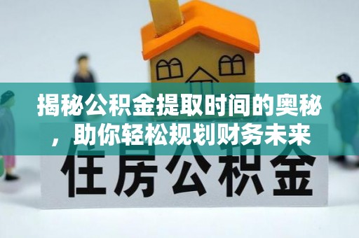 曲松揭秘公积金提取时间的奥秘，助你轻松规划财务未来