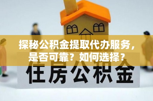 曲松探秘公积金提取代办服务，是否可靠？如何选择？