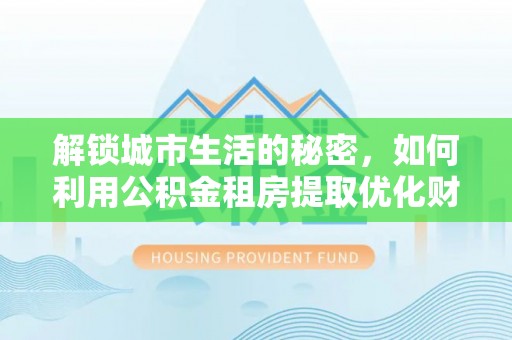 曲松解锁城市生活的秘密，如何利用公积金租房提取优化财务规划