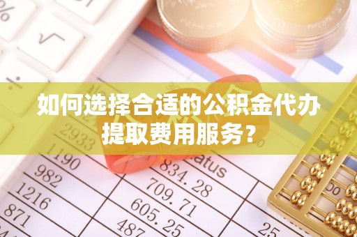曲松如何选择合适的公积金代办提取费用服务？