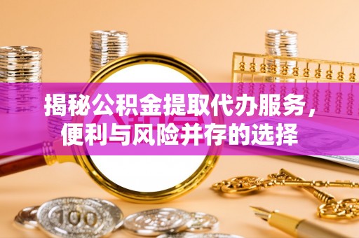 曲松揭秘公积金提取代办服务，便利与风险并存的选择