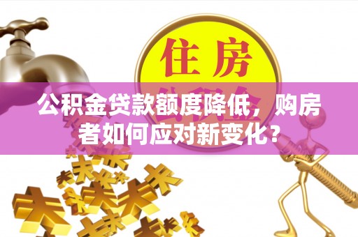 曲松公积金贷款额度降低，购房者如何应对新变化？