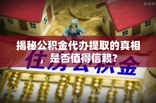 曲松揭秘公积金代办提取的真相，是否值得信赖？