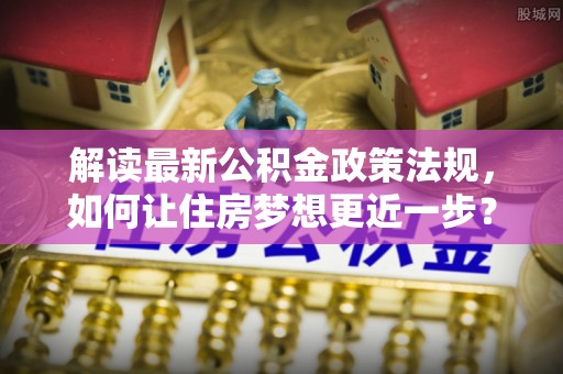 曲松解读最新公积金政策法规，如何让住房梦想更近一步？
