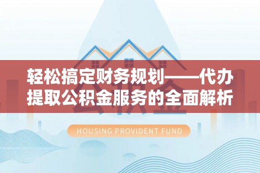 曲松轻松搞定财务规划——代办提取公积金服务的全面解析