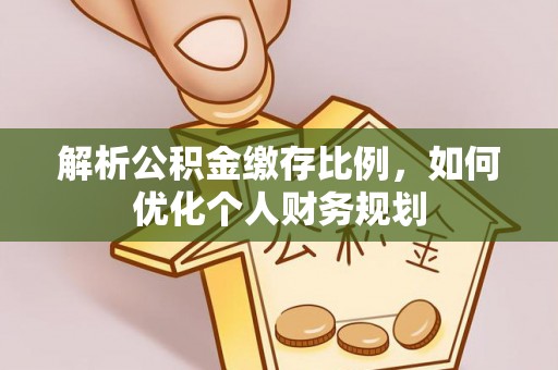 曲松解析公积金缴存比例，如何优化个人财务规划