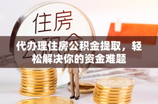 曲松代办理住房公积金提取，轻松解决你的资金难题