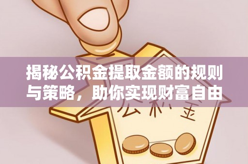 曲松揭秘公积金提取金额的规则与策略，助你实现财富自由