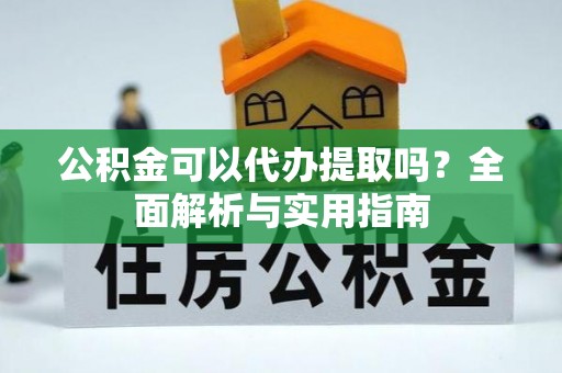 曲松公积金可以代办提取吗？全面解析与实用指南
