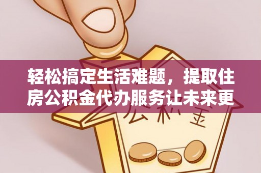 曲松轻松搞定生活难题，提取住房公积金代办服务让未来更安心