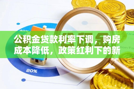 曲松公积金贷款利率下调，购房成本降低，政策红利下的新机遇
