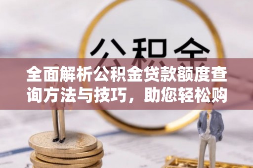曲松全面解析公积金贷款额度查询方法与技巧，助您轻松购房
