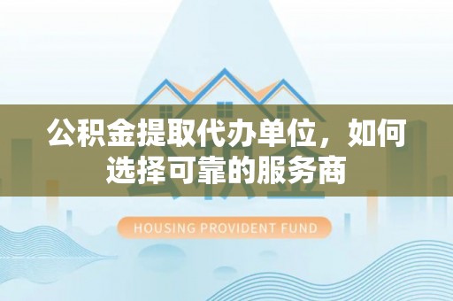 曲松公积金提取代办单位，如何选择可靠的服务商