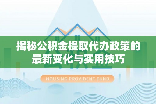 曲松揭秘公积金提取代办政策的最新变化与实用技巧